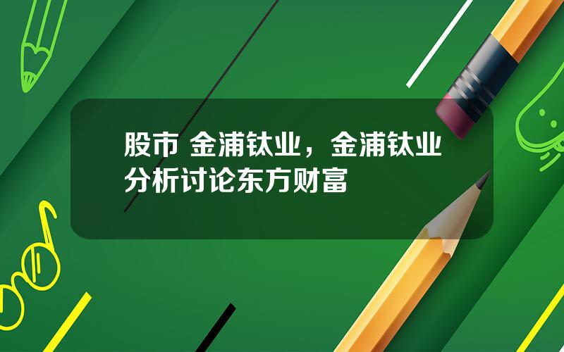 股市 金浦钛业，金浦钛业分析讨论东方财富